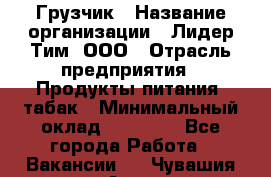 Грузчик › Название организации ­ Лидер Тим, ООО › Отрасль предприятия ­ Продукты питания, табак › Минимальный оклад ­ 12 000 - Все города Работа » Вакансии   . Чувашия респ.,Алатырь г.